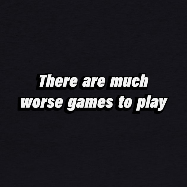 There are much worse games to play by BL4CK&WH1TE 